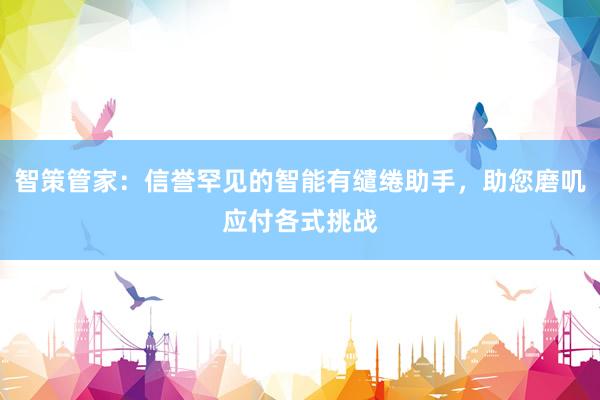 智策管家：信誉罕见的智能有缱绻助手，助您磨叽应付各式挑战