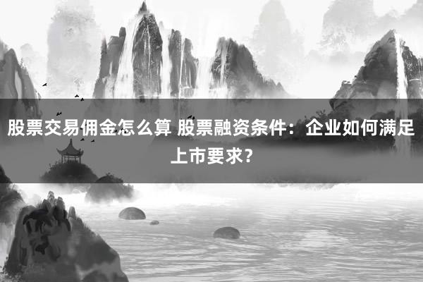 股票交易佣金怎么算 股票融资条件：企业如何满足上市要求？