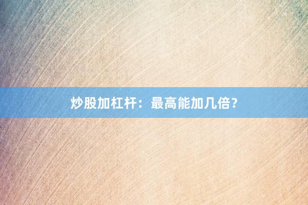 炒股加杠杆：最高能加几倍？