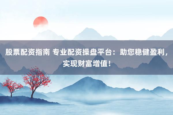 股票配资指南 专业配资操盘平台：助您稳健盈利，实现财富增值！