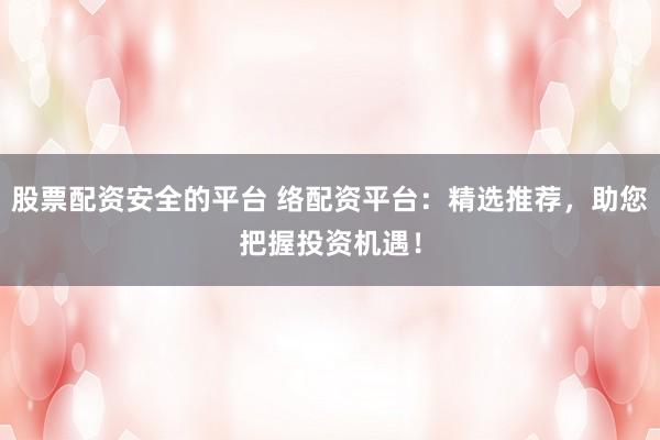 股票配资安全的平台 络配资平台：精选推荐，助您把握投资机遇！