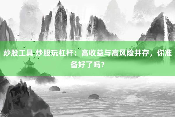 炒股工具 炒股玩杠杆：高收益与高风险并存，你准备好了吗？