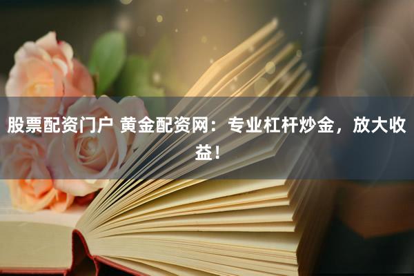 股票配资门户 黄金配资网：专业杠杆炒金，放大收益！