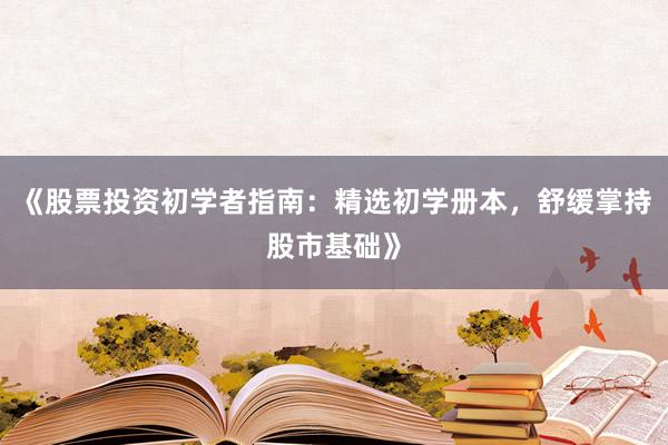 《股票投资初学者指南：精选初学册本，舒缓掌持股市基础》