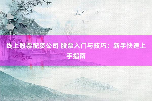 线上股票配资公司 股票入门与技巧：新手快速上手指南