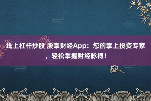线上杠杆炒股 股掌财经App：您的掌上投资专家，轻松掌握财经脉搏！