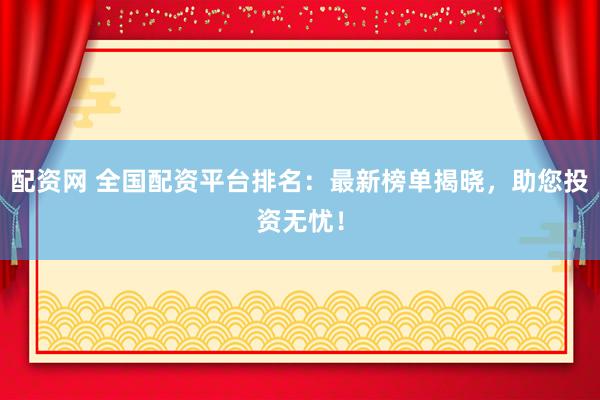 配资网 全国配资平台排名：最新榜单揭晓，助您投资无忧！