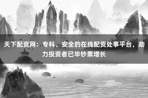 天下配资网：专科、安全的在线配资处事平台，助力投资者已毕钞票增长