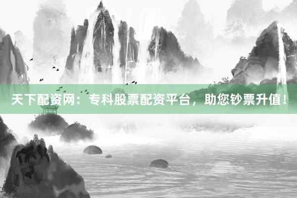 天下配资网：专科股票配资平台，助您钞票升值！