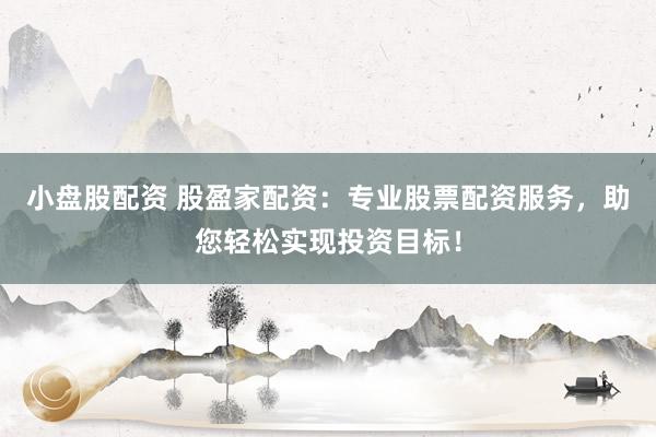 小盘股配资 股盈家配资：专业股票配资服务，助您轻松实现投资目标！