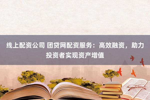 线上配资公司 团贷网配资服务：高效融资，助力投资者实现资产增值