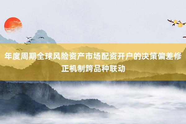 年度周期全球风险资产市场配资开户的决策偏差修正机制跨品种联动
