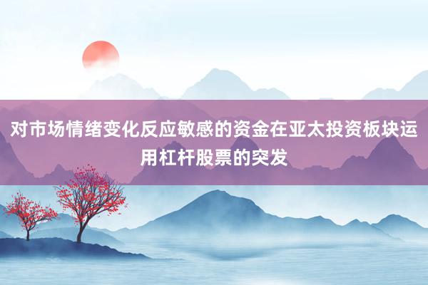 对市场情绪变化反应敏感的资金在亚太投资板块运用杠杆股票的突发