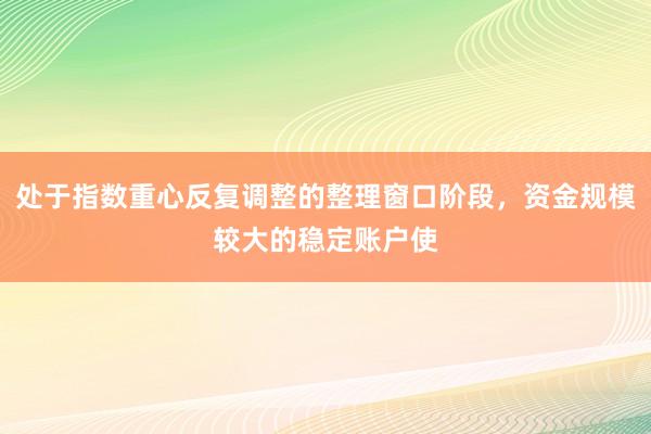 处于指数重心反复调整的整理窗口阶段，资金规模较大的稳定账户使