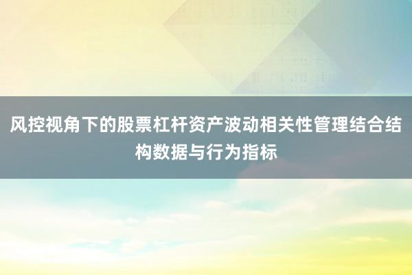 风控视角下的股票杠杆资产波动相关性管理结合结构数据与行为指标