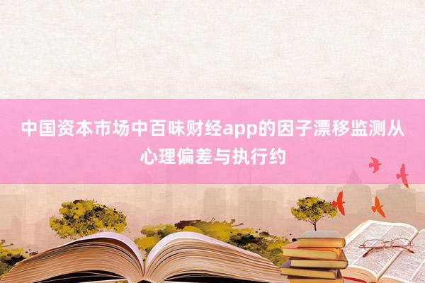 中国资本市场中百味财经app的因子漂移监测从心理偏差与执行约
