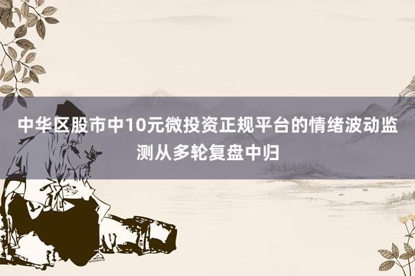 中华区股市中10元微投资正规平台的情绪波动监测从多轮复盘中归