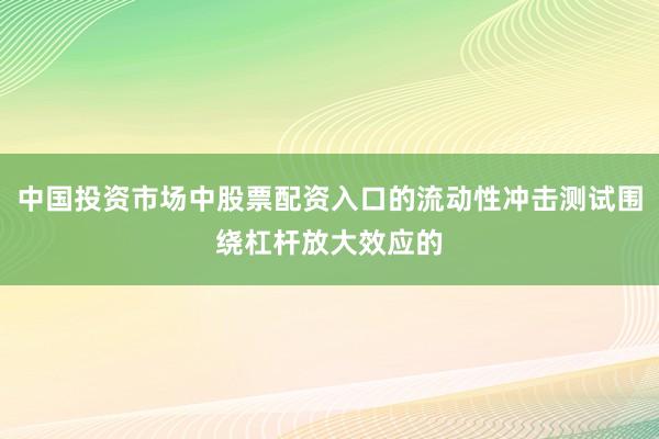 中国投资市场中股票配资入口的流动性冲击测试围绕杠杆放大效应的