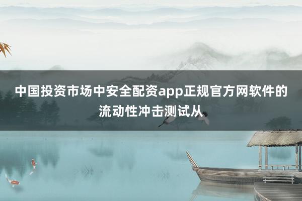 中国投资市场中安全配资app正规官方网软件的流动性冲击测试从