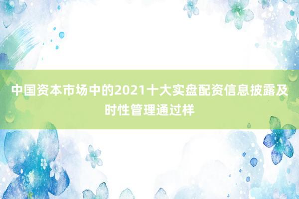 中国资本市场中的2021十大实盘配资信息披露及时性管理通过样