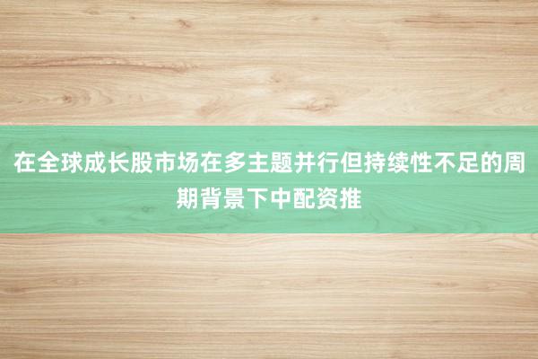 在全球成长股市场在多主题并行但持续性不足的周期背景下中配资推