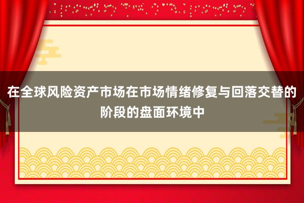 在全球风险资产市场在市场情绪修复与回落交替的阶段的盘面环境中