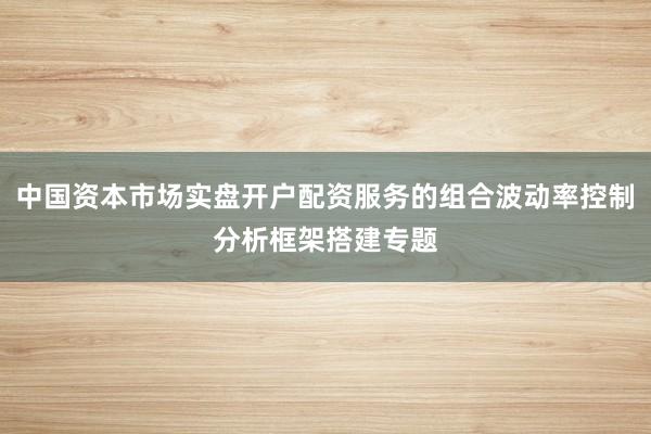 中国资本市场实盘开户配资服务的组合波动率控制分析框架搭建专题