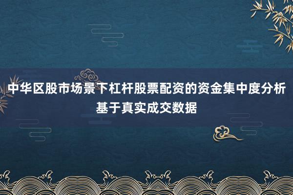 中华区股市场景下杠杆股票配资的资金集中度分析基于真实成交数据
