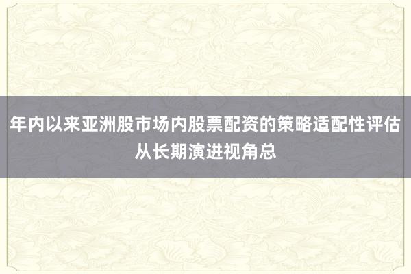 年内以来亚洲股市场内股票配资的策略适配性评估从长期演进视角总
