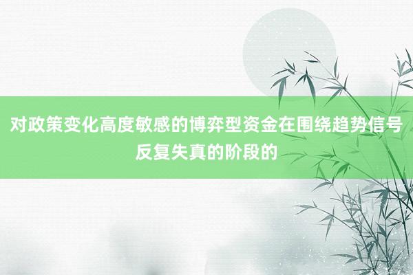 对政策变化高度敏感的博弈型资金在围绕趋势信号反复失真的阶段的