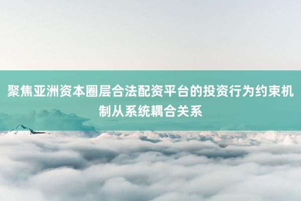 聚焦亚洲资本圈层合法配资平台的投资行为约束机制从系统耦合关系
