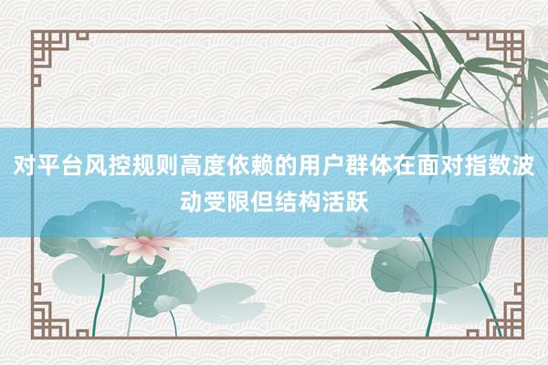 对平台风控规则高度依赖的用户群体在面对指数波动受限但结构活跃