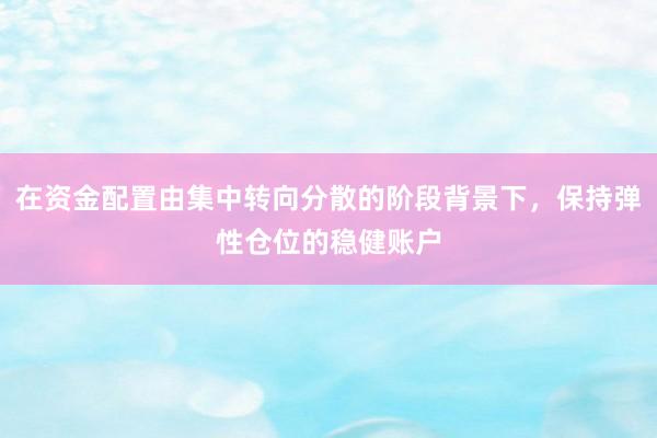 在资金配置由集中转向分散的阶段背景下，保持弹性仓位的稳健账户